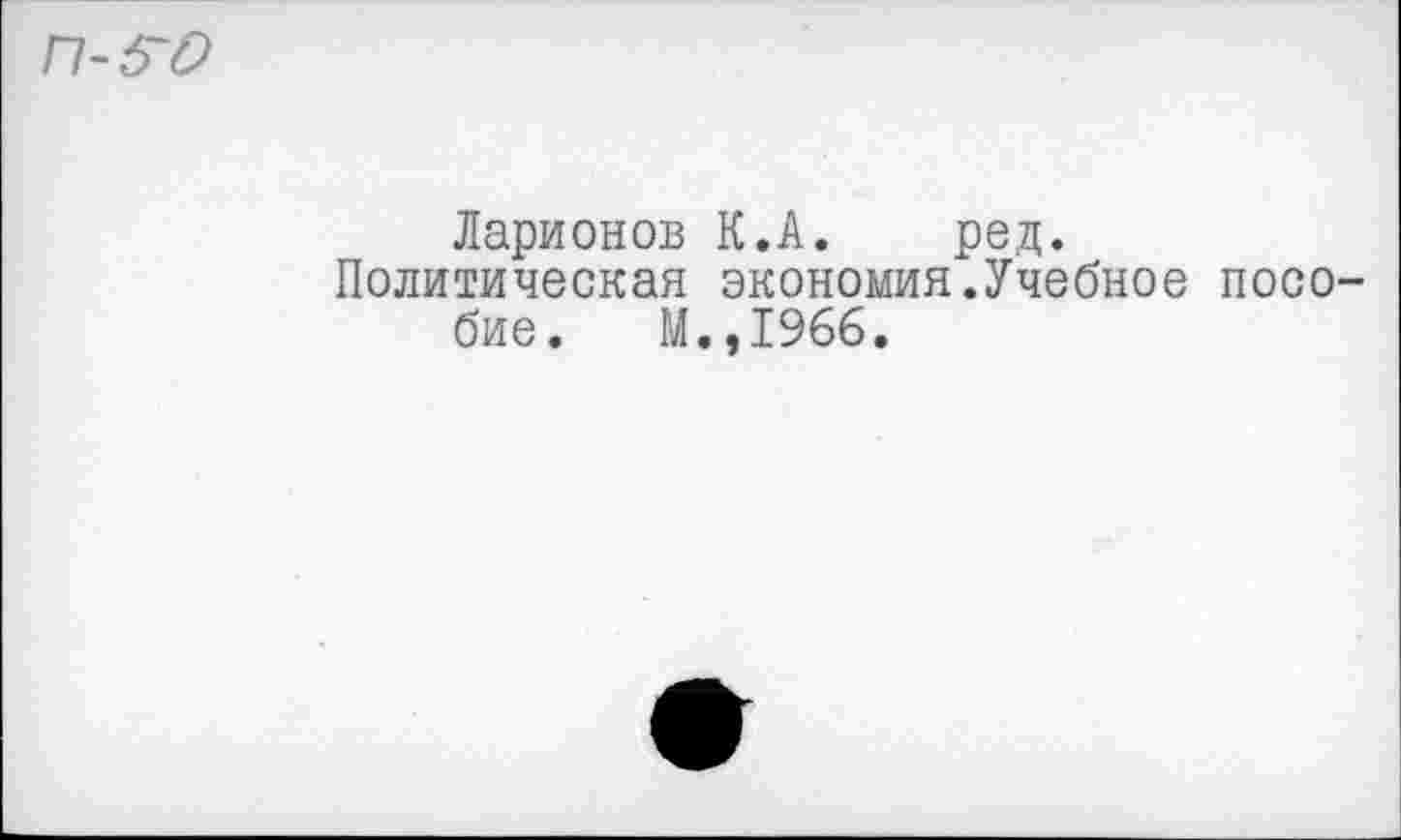 ﻿П-5~6>
Ларионов К.А. ред.
Политическая экономия.Учебное пособие. М.,1966.